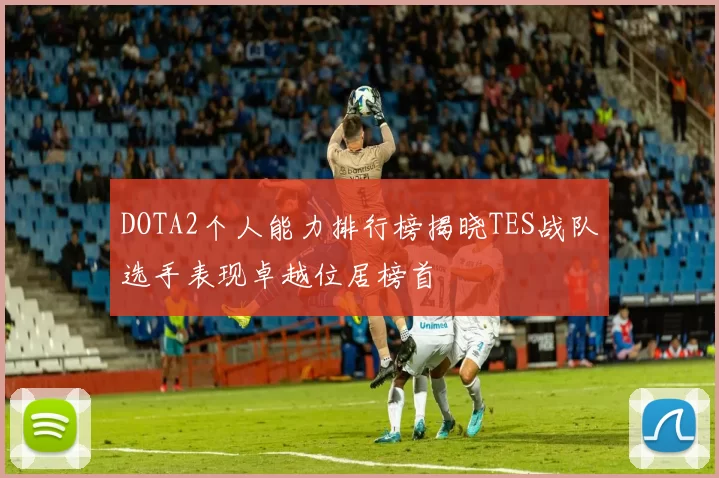 DOTA2个人能力排行榜揭晓TES战队选手表现卓越位居榜首