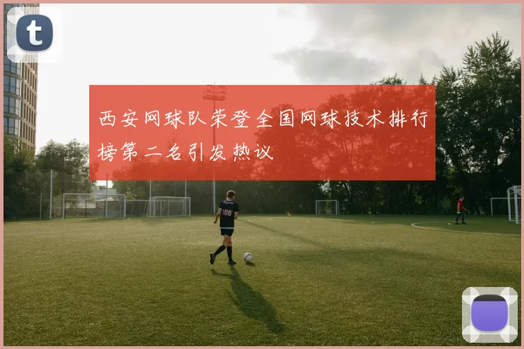 西安网球队荣登全国网球技术排行榜第二名引发热议