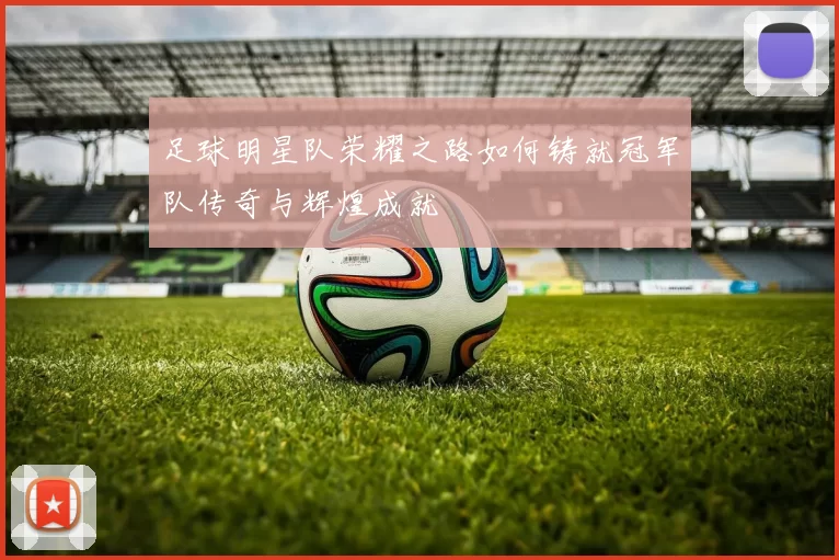足球明星队荣耀之路如何铸就冠军队传奇与辉煌成就
