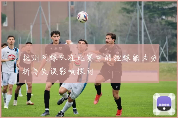 杭州网球队在比赛中的控球能力分析与失误影响探讨