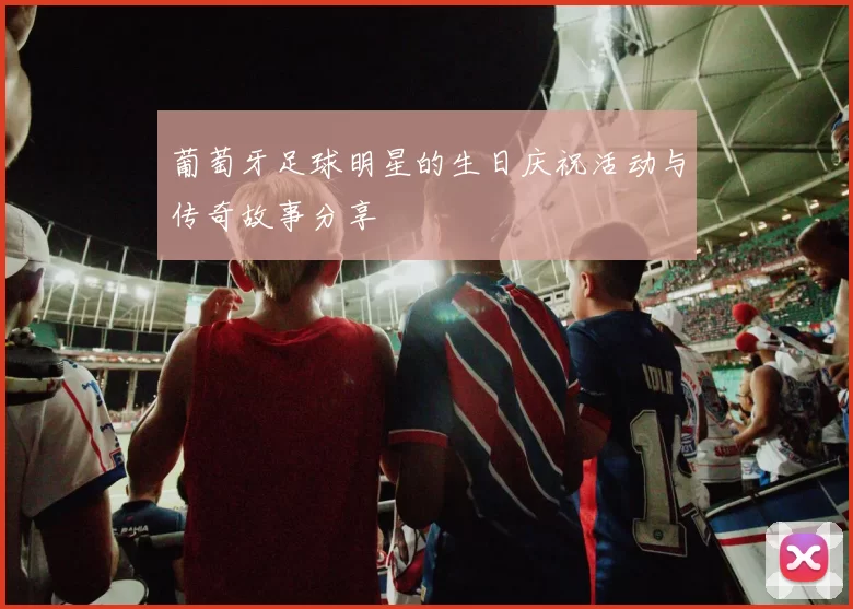 葡萄牙足球明星的生日庆祝活动与传奇故事分享