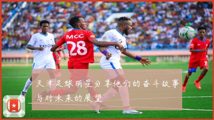 天津足球明星分享他们的奋斗故事与对未来的展望