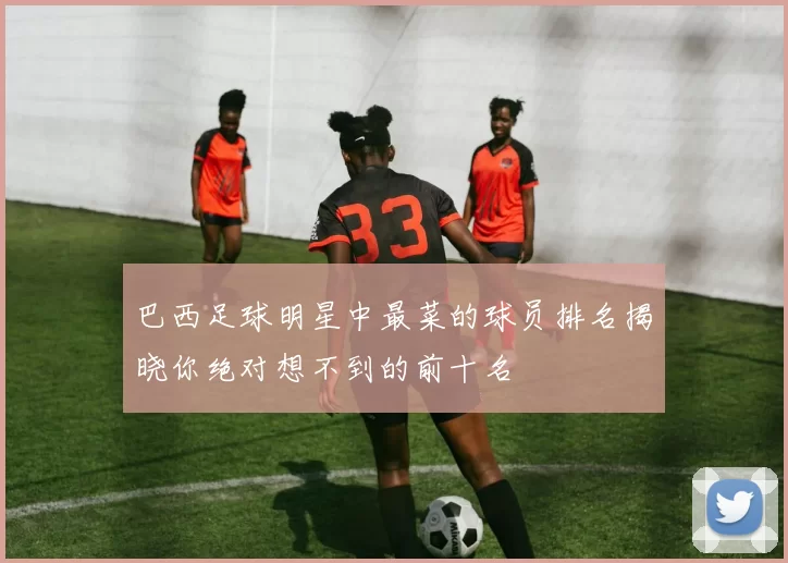巴西足球明星中最菜的球员排名揭晓你绝对想不到的前十名