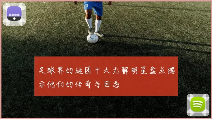 足球界的谜团十大无解明星盘点揭示他们的传奇与困惑