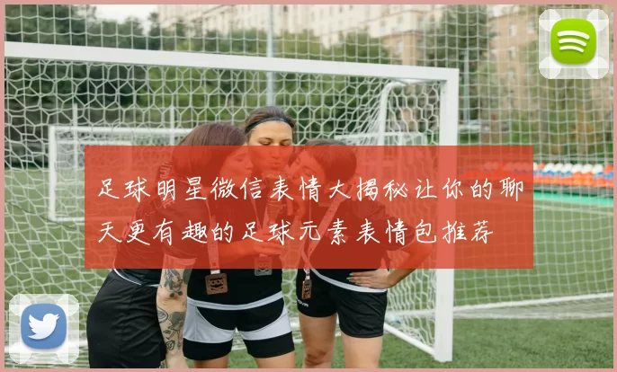 足球明星微信表情大揭秘让你的聊天更有趣的足球元素表情包推荐