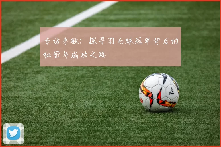 专访李敏：探寻羽毛球冠军背后的秘密与成功之路