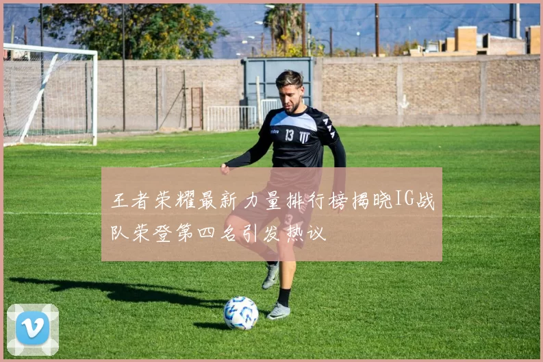 王者荣耀最新力量排行榜揭晓IG战队荣登第四名引发热议